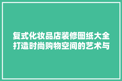 复式化妆品店装修图纸大全打造时尚购物空间的艺术与方法