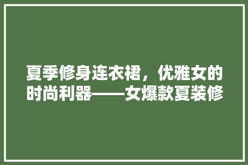 夏季修身连衣裙，优雅女的时尚利器——女爆款夏装修身连衣裙的魅力所在