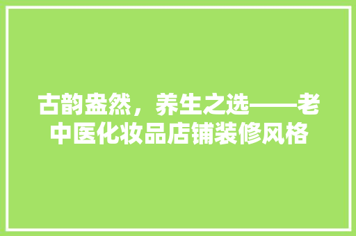 古韵盎然，养生之选——老中医化妆品店铺装修风格