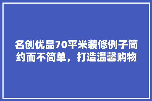 名创优品70平米装修例子简约而不简单，打造温馨购物空间