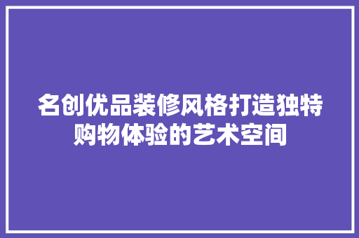 名创优品装修风格打造独特购物体验的艺术空间