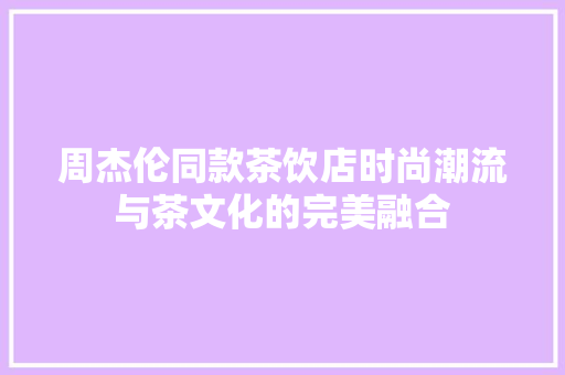周杰伦同款茶饮店时尚潮流与茶文化的完美融合