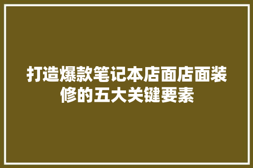 打造爆款笔记本店面店面装修的五大关键要素