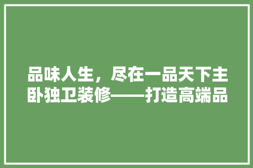 品味人生，尽在一品天下主卧独卫装修——打造高端品质生活的典范