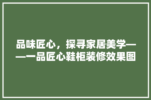 品味匠心，探寻家居美学——一品匠心鞋柜装修效果图赏析