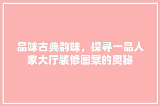 品味古典韵味，探寻一品人家大厅装修图案的奥秘