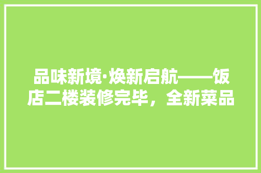品味新境·焕新启航——饭店二楼装修完毕，全新菜品惊艳亮相