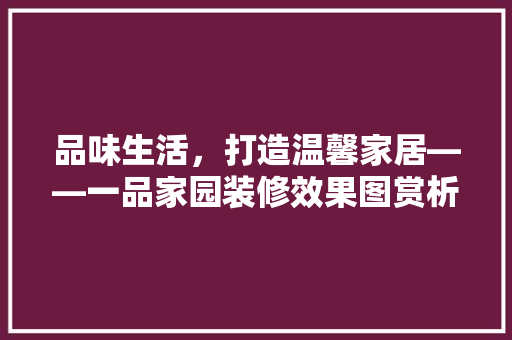 品味生活，打造温馨家居——一品家园装修效果图赏析