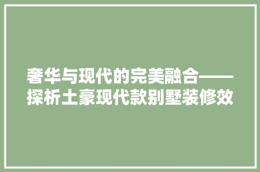 奢华与现代的完美融合——探析土豪现代款别墅装修效果图