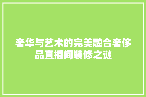 奢华与艺术的完美融合奢侈品直播间装修之谜