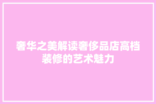 奢华之美解读奢侈品店高档装修的艺术魅力