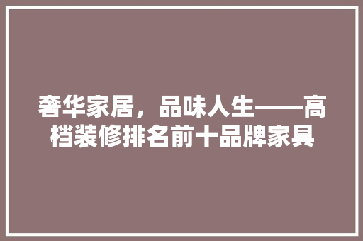 奢华家居，品味人生——高档装修排名前十品牌家具