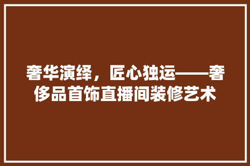奢华演绎，匠心独运——奢侈品首饰直播间装修艺术