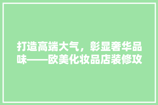 打造高端大气，彰显奢华品味——欧美化妆品店装修攻略