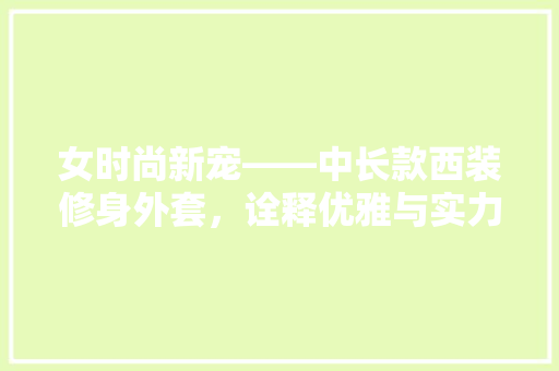 女时尚新宠——中长款西装修身外套，诠释优雅与实力并存