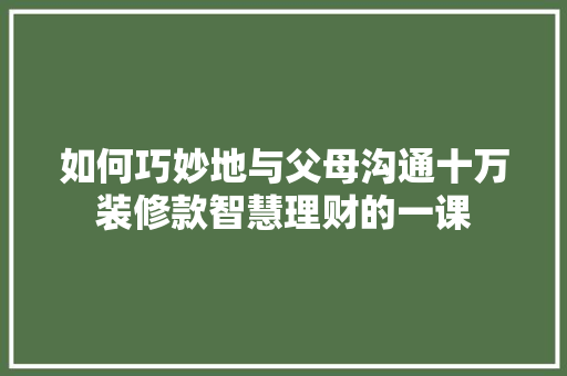 如何巧妙地与父母沟通十万装修款智慧理财的一课