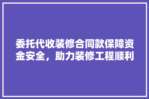 委托代收装修合同款保障资金安全，助力装修工程顺利进行
