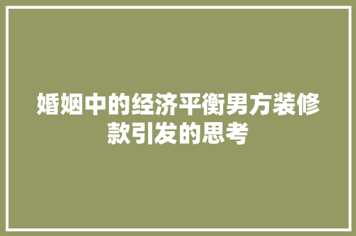 婚姻中的经济平衡男方装修款引发的思考