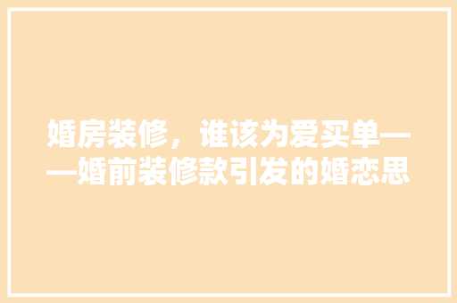 婚房装修，谁该为爱买单——婚前装修款引发的婚恋思考