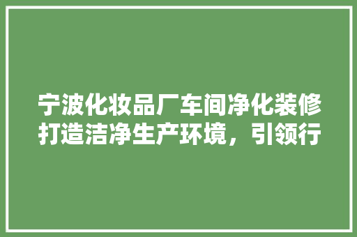宁波化妆品厂车间净化装修打造洁净生产环境，引领行业新风尚