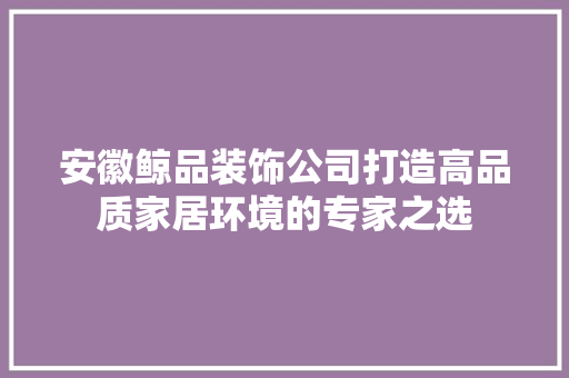 安徽鲸品装饰公司打造高品质家居环境的专家之选
