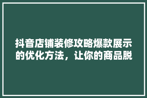 抖音店铺装修攻略爆款展示的优化方法，让你的商品脱颖而出！