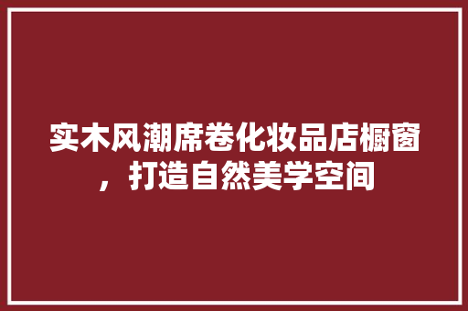 实木风潮席卷化妆品店橱窗，打造自然美学空间
