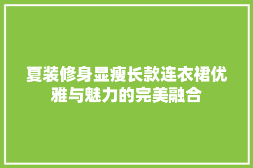 夏装修身显瘦长款连衣裙优雅与魅力的完美融合