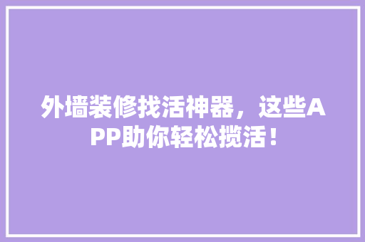 外墙装修找活神器，这些APP助你轻松揽活！