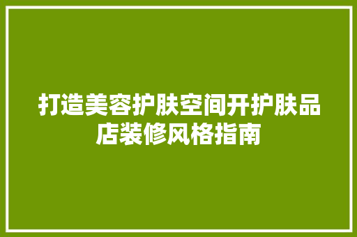 打造美容护肤空间开护肤品店装修风格指南