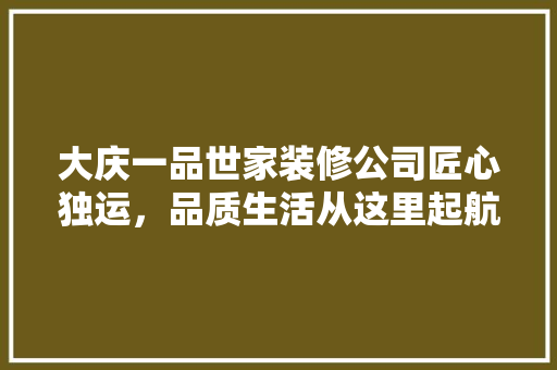 大庆一品世家装修公司匠心独运，品质生活从这里起航