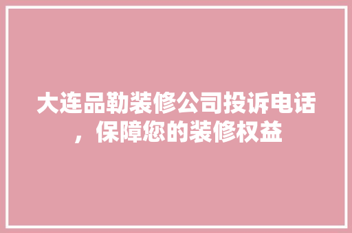 大连品勒装修公司投诉电话，保障您的装修权益