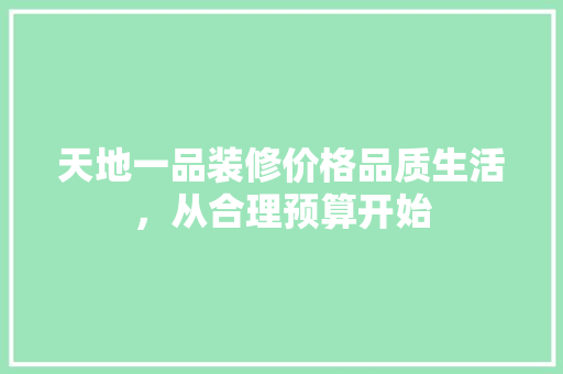 天地一品装修价格品质生活，从合理预算开始