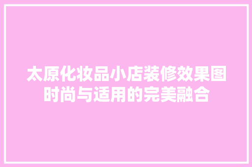 太原化妆品小店装修效果图时尚与适用的完美融合