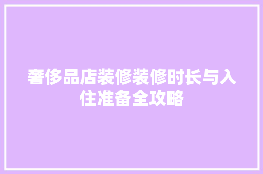 奢侈品店装修装修时长与入住准备全攻略