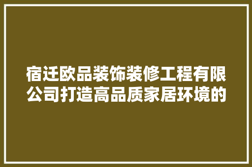 宿迁欧品装饰装修工程有限公司打造高品质家居环境的先行者