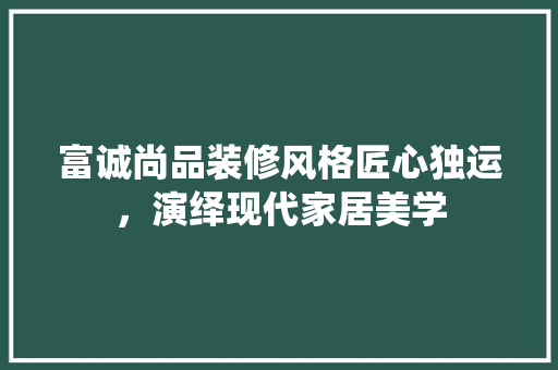富诚尚品装修风格匠心独运，演绎现代家居美学