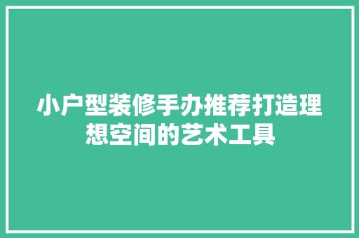 小户型装修手办推荐打造理想空间的艺术工具