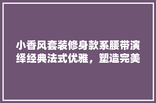 小香风套装修身款系腰带演绎经典法式优雅，塑造完美身形曲线