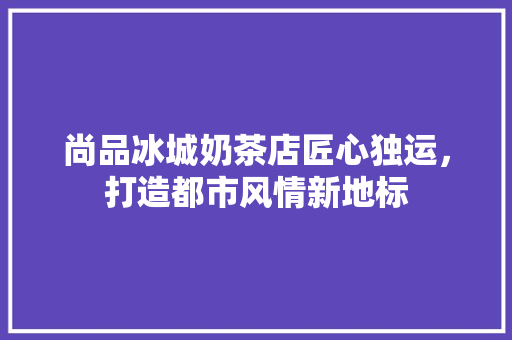 尚品冰城奶茶店匠心独运，打造都市风情新地标