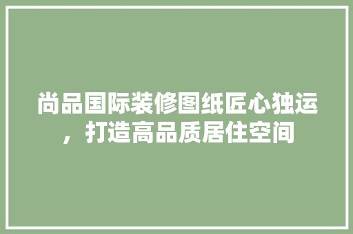 尚品国际装修图纸匠心独运，打造高品质居住空间