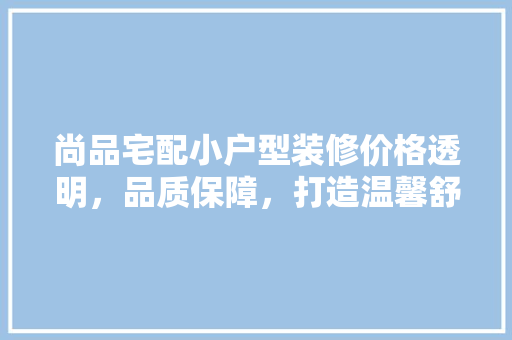 尚品宅配小户型装修价格透明，品质保障，打造温馨舒适的家  第1张