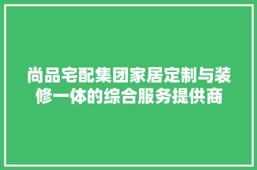 尚品宅配集团家居定制与装修一体的综合服务提供商