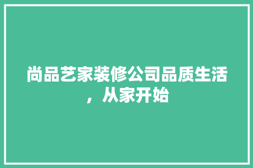 尚品艺家装修公司品质生活，从家开始