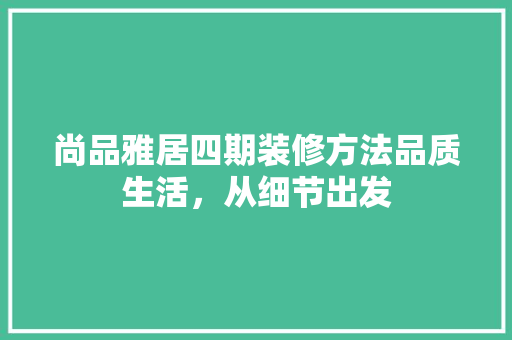 尚品雅居四期装修方法品质生活，从细节出发  第1张
