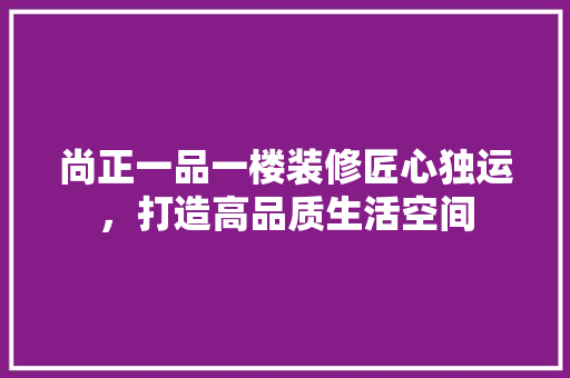 尚正一品一楼装修匠心独运，打造高品质生活空间
