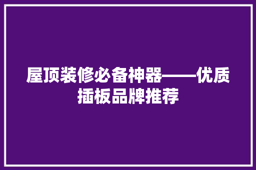 屋顶装修必备神器——优质插板品牌推荐