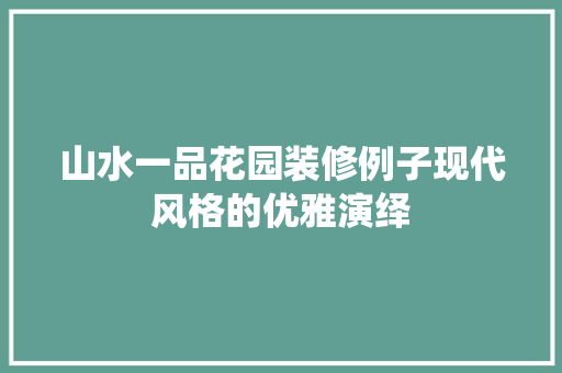 山水一品花园装修例子现代风格的优雅演绎