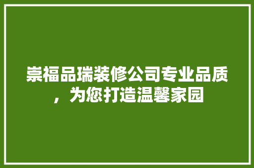 崇福品瑞装修公司专业品质，为您打造温馨家园