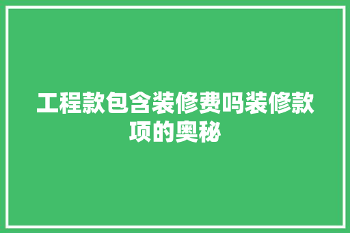 工程款包含装修费吗装修款项的奥秘